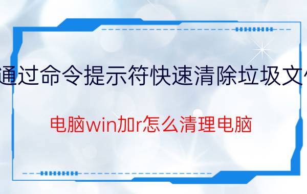 通过命令提示符快速清除垃圾文件 电脑win加r怎么清理电脑？